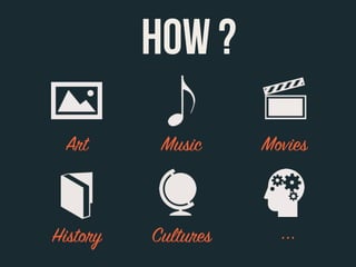Art Music Movies
HOW ?
History Cultures ...
 