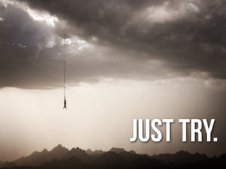 JUST TRY.
 