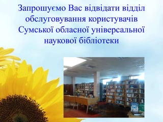 Запрошуємо Вас відвідати відділ 
обслуговування користувачів 
Сумської обласної універсальної 
наукової бібліотеки 
