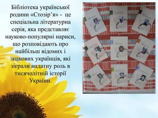 Бібліотека української 
родини «Стозір’я» - це 
спеціальна літературна 
серія, яка представляє 
науково-популярні нариси, 
що розповідають про 
найбільш відомих і 
знакових українців, які 
зіграли видатну роль в 
тисячолітній історії 
України. 
 