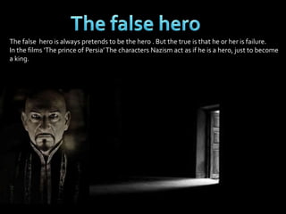 The false hero is always pretends to be the hero . But the true is that he or her is failure. 
In the films ‘The prince of Persia’ The characters Nazism act as if he is a hero, just to become 
a king. 

