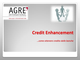Credit Enhancement
  …come ottenere credito dalle banche
 