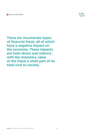 There are innumerate types
of financial fraud, all of which
have a negative impact on
the economy. These impacts
are both direct and indirect,
with the monetary value
of the fraud a small part of its
total cost to society.

report Financial Fraud: a Protean Threat

6

 