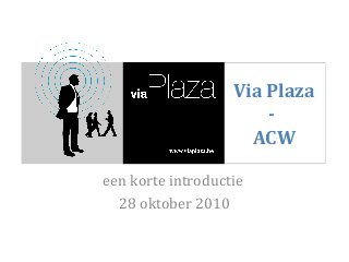 Via Plaza
-
ACW
een korte introductie
28 oktober 2010
 