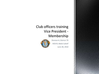 Division H, District 79 ACB AL Abdul Lateef June 28, 2010 Club officers trainingVice President - Membership  