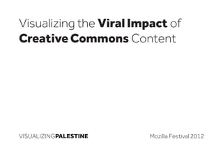 Visualizing the Viral Impact of
Creative Commons Content




VISUALIZINGPALESTINE    Mozilla Festival 2012
 