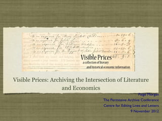 Visible Prices: Archiving the Intersection of Literature
                    and Economics
                                                            Paige Morgan
                                     The Permissive Archive Conference
                                     Centre for Editing Lives and Letters
                                                      9 November 2012
 