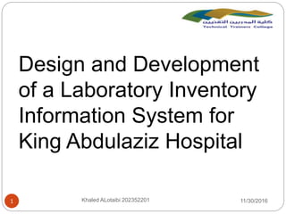 11/30/2016Khaled ALotaibi 2023522011
Design and Development
of a Laboratory Inventory
Information System for
King Abdulaziz Hospital
 