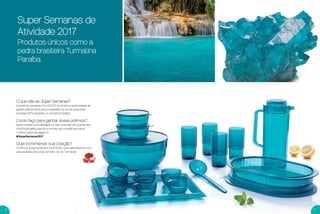 54
Super Semanas de
Atividade 2017
Produtos únicos como a
pedra brasileira Turmalina
Paraíba.
O que são as Super Semanas?
Durante as quinzenas 01 a 03.2017 você tem a oportunidade de
ganhar prêmios exclusivos inspirados na cor de uma pedra
preciosa 100% brasileira : A Turmalina Paraíba.
Como faço para ganhar esses prêmios?
Basta manter a sua atividade no valor ilustrado em sua Revista
Você Pode deste período e montar sua coleção exclusiva!
Conﬁra a partir da página 10.
#SuperSemanas2017
Quer incrementar sua coleção?
Conﬁra na próxima Revista Você Pode o que selecionamos com
exclusividade para você, também na cor Turmalina!
VP 01SS.2017_sem_V2_sem 11/10/16 3:29 PM Page 4
 