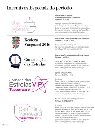 10 você pode
Especial para Consultoras e Líderes Empreendedoras
Semanas 1 a 53.2016
Temos um novo período de qualificação para a
Constelação das Estrelas! É a sua hora de brilhar!
Confira mais sobre esse incentivo no site Tupper City:
www.tuppercity.com.br ou na sua Distribuição.
Realeza
Vanguard 2016
Incentivos Especiais do período
Especial para Líderes Empreendedoras e Empresárias
Semanas 33.2015 a 32.2016
Faça parte da Realeza Vanguard
Confira a regra de qualificação com o seu Distribuidor
ou na Tupper City: www.tuppercity.com.br
Especial para Consultoras,
Líderes Empreendedoras e Empresárias
Semanas 5 a 12.2016
Começou o período de qualificação para a
comemoração dos 40 anos da Tupperware no Brasil.
Será uma festa repleta de reconhecimentos e sorteios.
Confira mais sobre esse incentivo no site Tupper City:
www.tuppercity.com.br ou na sua Distribuição.
Especial para Consultoras
Semanas 49.2015 a 8.2016
210 Vagas!
Essa é a chance de você participar de um treinamento
especial. Não perca essa oportunidade!
Para se qualificar a Consultora precisa ser Estrela
Dealer qualquer nível durante todos os Vitrines 13.2015
a 2.2016 e ser aprovada pelo Distribuidor.
Confira mais sobre esse incentivo no site Tupper City:
www.tuppercity.com.br ou na sua Distribuição.
Especial para Novas Líderes Empreendedoras
Semanas 49.2015 a 8.2016
210 Vagas!
Essa é chance de você participar de um treinamento especial!
Para se qualificar para o Seminário Vanguard a Nova Líder
Empreendedora precisa ter sido nomeada em 2015, e
durante os Vitrines 13.2015 a 2.2016 ter no mínimo 8
recrutas e ser Vanguardista no mínimo durante 2 Vitrines
dentro do período de qualificação.
Confira mais sobre esse incentivo no site Tupper City:
www.tuppercity.com.br ou na sua Distribuição.
Constelação
das Estrelas
2016
2016
VP_02_16_semOK_SEM 12/10/15 9:28 AM Page 10
 