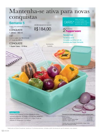 12 você pode
* Válido para as Novas Consultoras, durante as 12 primeiras semanas, contadas a partir da semana em que foi realizado o seu cadastro.
Super Caixa
Perfeita para conservar grandes volumes de frutas,
verduras e legumes. As grades de fundo não deixam os
alimentos entrarem em contato com a água. Pode ser
utilizada no refrigerador e no freezer.
Semana 5
Com uma atividade mínima
CONQUISTE
1 Jeitoso - 900 ml
OU
Com o valor de R$ 515,00
(1º nível do BEA)
CONQUISTE
1 Super Caixa - 10 litros
OPORTUNIDADE DE GANHO
R$184,00
GRÁTIS*
PARA NOVAS
CONSULTORAS QUE
FICAREM ATIVAS COM O
VALOR DE R$ 515,00
Produtos
2
Exemplos de conservação de alimentos dentro da Super Caixa
Peras e goiabas 5 a 15 dias
Pêssegos e ameixas 10 a 20 dias
Aspargos, brócolis e folhas verdes 15 a 20 dias
Couve-flor, salsão e pepino 20 a 30 dias
Atenção: para a conservação dos alimentos, a Super Caixa
deve estar totalmente fechada
Nova Cor
Tendência 2016!
Complete sua linha com os
produtos das Super Semanas.
Acompanha
2 grades
Mantenha-se ativa para novas
conquistas
VP_02_16_semOK_SEM 12/10/15 9:28 AM Page 12
 