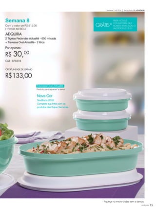 você pode 15
Semana 8
Com o valor de R$ 515,00
(1º nível do BEA)
ADQUIRA
2 Tigelas Redondas Actualité - 650 ml cada
+ Travessa Oval Actualité - 2 litros
Por apenas:
R$ 30,00
Cód.: 878394
OPORTUNIDADE DE GANHO
R$133,00
Incentivo de atividadeSemanas 5 a 8.2016
Travessa Oval Actualité
Produto para aquecer* e servir.
Nova Cor
Tendência 2016!
Complete sua linha com os
produtos das Super Semanas.
* Aqueça no micro-ondas sem a tampa.
GRÁTIS*
PARA NOVAS
CONSULTORAS QUE
FICAREM ATIVAS COM O
VALOR DE R$ 515,00
VP_02_16_semOK_SEM 12/10/15 9:28 AM Page 15
 