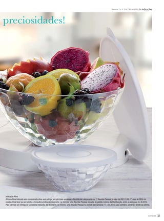 você pode 21
Incentivo de indicaçõesSemanas 5 a 8.2016
Indicação Ativa
A Consultora Indicada será considerada ativa após atingir, em até duas semanas a Reunião de Lançamento ou 1ª Reunião Pessoal, o valor de R$ 515,00 (1º nível do BEA) em
vendas. Para fazer jus ao brinde, a Consultora Indicante deverá ter, no mínimo, uma Reunião Pessoal no valor do pedido mínimo da Distribuição, entre as semanas 5 a 8.2016.
Para o brinde ser entregue à Consultora Indicante, ela deverá ter, no mínimo, uma Reunião Pessoal no período das semanas 17 a 20.2016, caso contrário, perderá o direito ao prêmio.
as preciosidades!
VP_02_16_semOK_SEM 12/10/15 9:29 AM Page 21
 