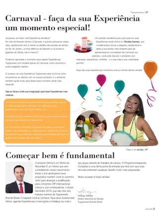 9você pode
O próximo Vitrine é um Vitrine de
Recordes! É um Vitrine que vem
consolidando nosso crescimento.
Iniciar o ano alcançando seus
propósitos mantém você no caminho
certo para alcançar a qualificação
para o Incentivo VIP Internacional
Lisboa e, por consequência, o Super
Seminário 2016, que são dois dos
maiores eventos da Tupperware
Brands Brasil. O segredo você já conhece: fique ativa durante este
Vitrine, agende Experiências e marcações e fortaleça (ou crie) o
seu grupo através do trabalho de campo. O Programa Integrando
Corações é uma ótima porta de entrada que fará com que suas
recrutas enfrentem qualquer desafio muito mais preparadas.
Muito sucesso e boas vendas!
Começar bem é fundamental
Palavra de vendas VP
Rodrigo Senday
Diretor Nacional de Vendas
Tupperware Brands Brasil
Já pensou em fazer uma Experiência temática?
No mês de fevereiro temos o Carnaval, e quando pensamos nessa
data, rapidamente vem à mente os desfiles das escolas de samba
do Rio de Janeiro, os trios elétricos de Salvador e os bonecos
gigantes de Olinda, não é mesmo?
Podemos aproveitar o momento para realizar Experiências
Tupperware com receitas típicas do Carnaval, como docinhos e
pratos salgados rápidos.
O sucesso de uma Experiência Tupperware está na forma como
encantamos as clientes com os nossos produtos, e o ambiente
também ajuda muito para deixar esse momento ainda mais
especial!
Veja as dicas e solte sua imaginação para fazer Experiências mais
criativas:
1 • Decore o ambiente nas cores do tema que escolheu, dando
um charme especial ao momento. Ex: toalha de mesa,
guardanapos, vaso com flores, balões, etc.
2 • Deixar um som ambiente com músicas que remetam ao tema
vai deixar sua Experiência inesquecível!
3 • Envolva as convidadas no preparo da receita, assim todas
ficarão mais entrosadas e o clima mais leve. Você pode investir em
aventais de cores diferentes e oferecer as convidadas que forem te
ajudar com a receita. Elas vão adorar!
Um produto excelente para você usar em suas
Experiências neste Vitrine é o Modela Express, que
modela pratos doces e salgados rapidamente e
deixa a sua receita mais atraente para ser
apresentada às convidadas! No Carnaval, por
exemplo, você pode decorar o ambiente com
máscaras, serpentinas, confetes... e o que mais a sua criatividade
permitir!
Faça das suas experiências momentos únicos e tenha ótimas vendas!
Carnaval - faça da sua Experiência
um momento especial!
Treinamentos VP
VP_02_16_semOK_SEM 12/10/15 9:28 AM Page 9
 