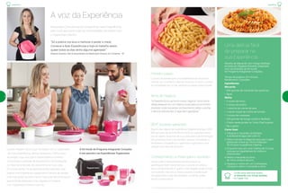experiência
BEA*: sucesso garantido
Alguns dias depois da Experiência, Regiane entrega o BEA
(Brinde Especial da Anfitriã) à Anfitriã, em agradecimento
por ter aberto as portas de sua casa para a demonstração
dos produtos. Assim, ela também atrai as convidadas a
receberem a Experiência Tupperware e ganharem uma
seleção exclusiva de produtos.
* O nível do BEA será entregue conforme as vendas durante a Experiência realizada.
Alma do negócio
“A Experiência é a alma do nosso negócio. Você reúne
várias pessoas em um mesmo local para um encontro
divertido, onde trocamos conhecimento sobre cozinha
e damos orientações. É algo bem agradável.”
Uma delícia fácil
de preparar na
sua Experiência
Receita de Macarrão com frango desfiado
enviada por Regiane Azevedo, preparada
com os produtos do Kit Inicial
do Programa Integrando Corações.
Tempo de preparo: 20 minutos.
Rendimento: 3 porções.
Ingredientes
Macarrão
•	 300 gramas de macarrão tipo parafuso
•	Água
Molho
•	 ½ xícara de milho
•	 ½ xícara de ervilha
•	 1 caixinha de creme de leite
•	 1 colher (sopa) de molho de tomate
•	 ½ xícara de maionese
•	 250 gramas de frango cozido e desfiado
•	 Cheiro-verde picado no Turbo Chef a gosto
•	 Sal a gosto
Como fazer
1. Coloque o macarrão na Múltipla
e acrescente água até cobri-lo.
2. Deixe a tampa na diagonal para que o vapor
possa sair e leve ao micro-ondas por
16 minutos na potência máxima.
3. Enquanto isso, em uma Criativa de 3 Litros,
coloque os ingredientes do molho e
misture bem.
4. Retire o macarrão do forno
de micro-ondas e escorra.
5. Aqueça o molho em um Cristalwave,
coloque-o sobre o macarrão e sirva.
Confira esta deliciosa receita
de Macarrão com frango desfiado
na Tupper City.
experiência
Quando Regiane iniciou suas atividades com a Tupperware,
não fazia Experiências, apenas repassava o Vitrine para
as amigas. Logo, sua Líder Empreendedora a orientou
e incentivou a participar de treinamentos na Distribuição
e a fazer uma Reunião de Lançamento em sua casa.
Em pouco tempo, foi se aperfeiçoando e percebeu que
realizar uma Experiência Tupperware é certeza de vendas
e de marcações de, pelo menos, mais duas demonstrações
para Anfitriãs diferentes. Hoje, Regiane só trabalha
com Tupperware e adora o que faz.
Nossos(as) Consultores(as) compartilham suas Experiências
para você aproveitar todas as oportunidades de negócio que
a Tupperware oferece.
A voz da Experiência
“Só a prática nos leva a melhorar e perder o medo.
Comecei a fazer Experiências e hoje só trabalho assim,
quase todos os dias tenho alguma agendada”.
Regiane Azevedo, Líder Empreendedora da Distribuição Girassol, em Campinas - SP
6 7
O Kit Inicial do Programa Integrando Corações
é seu parceiro nas Experiências Tupperware.
Conhecimento, a chave para o sucesso
Nossa Líder Empreendedora sempre busca se
aperfeiçoar, fazer treinamentos e colocar em prática
seus conhecimentos. E quanto mais Regiane pratica, mais
vê resultado. Para ela, o maior sucesso é poder levar
soluções para a vida das pessoas, e a venda acaba
sendo consequência.
Primeiro passo
O ponto de partida para uma Experiência de sucesso é
marcar com a Anfitriã a data do encontro e fazer o convite
às convidadas por e-mail, telefone ou pelas redes sociais.
 