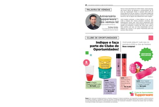 PALAVRA DE VENDAS
CLUBE DE OPORTUNIDADES
Aniversário
Tupperware®:
nos vemos lá!
#TupperwareBrasil43anos
Temos muito pela frente em 2019. Porém, neste período,
não posso deixar de destacar a comemoração de 43
anos da Tupperware® Brasil. A grande festa será em
nossa Fábrica no Rio de Janeiro, e você pode chegar até
lá! Passeios por pontos turísticos e acesso a uma Lojinha
exclusiva, são só alguns dos diferenciais nesta viagem.
Você poderá conhecer a nossa fábrica e ver ao vivo
onde a mágica dos nossos produtos acontece. São
experiências únicas que você nunca esquecerá! Para
se qualificar, aproveite as oportunidades de um Vitrine
repleto de inovações e motive seu time! Aqui, nada é
feito sozinho, por isso, um time empenhado com um
objetivo em comum é um passo importante para seu
sucesso. Boa vendas!
Rodrigo Senday
Vice-Presidente de Vendas
Tupperware Brands Brasil
Leve 1 Eco Tupper
500ml Rosa Choque
+ Tupper Cupcake
Por: R$ 19,90
o conjunto
Clube de Oportunidades
Regra: não conta para Vendas/Incentivos e Incentivo Vanguard; 5 ofertas simultâneas com reposição de produtos conforme término
do estoque, limitada a 1 unidade de cada por Consultor; O Indicado deverá fazer um pedido mínimo para você ter acesso às ofertas; 1
ou mais Indicações dão direito ao mesmo benefício ao prêmio. Os Consultores Indicantes e Indicados não podem estar com débitos.
Os brindes enviados serão iguais ou semelhantes aos ilustrados.
Você pode adquirir tudoisso no
período 6.2019 no Site de Pedidos
Boas compras!
Leve Paris
Desodorante
Spray + Rio
Desodorante
Spray
Por: R$ 34,90
o conjunto
Leve 6 Copos
Elegância 475ml cada
Por: R$ 19,90 cada.
O conjunto sai por R$119,40.
Leve
Tupper Caixa
Café Clássicos
700gr + Tupper
Caixa Farinha
Clássicos 1,8kg
Por: R$ 41,90
o conjunto
Indique e faça
parte do Clube de
Oportunidades!
DESCONTOS
EXCLUSIVOS
500ml
PALAVRA DE VENDAS E CLUBE DE OPOTUNIDADES27
 