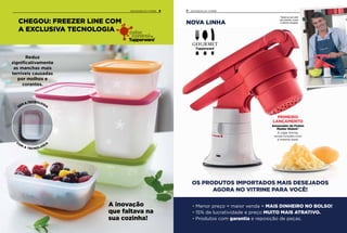 PRIMEIRO
LANÇAMENTO
Amassador do Fusion
Master Sistem®
A cada Vitrine,
novas funções com
a mesma base.
Torne-se um chef
de cozinha, como
o Olivier Anquier.
OS PRODUTOS IMPORTADOS MAIS DESEJADOS
AGORA NO VITRINE PARA VOCÊ!
Reduz
significativamente
as manchas mais
terríveis causadas
por molhos e
corantes.
• Menor preço = maior venda = MAIS DINHEIRO NO BOLSO!
• 15% de lucratividade e preço MUITO MAIS ATRATIVO.
• Produtos com garantia e reposição de peças.
7 DESTAQUES DO VITRINE
SEM A TECNOLOGIA
C
O
M
A TECNOLOGIA
6DESTAQUES DO VITRINE
NOVA LINHA
A inovação
que faltava na
sua cozinha!
CHEGOU: FREEZER LINE COM
A EXCLUSIVA TECNOLOGIA
Tupperware
®
 