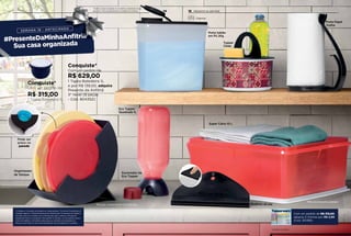 Organizador
de Tampas
Tampas meramente ilustrativas
Tupper
Clean
Porta Papel
Toalha
Eco Tupper
Quadrada 1L
Porta Sabão
em Pó 2Kg
Rodinho de pia
Escorredor de
Eco Tupper
Super Caixa 10 L
Pode ser
preso na
parede
Não acompanha grades
Conquiste*
Com um pedido de
R$ 629,00
1 Tigela Batedeira 1L
e por R$ 139,00, adquira:
Presente da Anfitriã
3° Nível (8 peças
- Cód. 804352)
Com um pedido de R$ 315,00,
adquira 3 Vitrines por R$ 2,99
(Cod. 301395)
*Limitado a 1 conjunto do produto em cada semana. *Os Novos Consultores só
poderão adquirir o Presente Especial da Anfitriã após 12 semanas de cadastro.
Dúvidas, entre em contato com a Distribuição para conhecer o Programa
Integrando Novos Consultores. Para ganhar os brindes, os Consultores devem
estar sem débitos. Os brindes serão iguais ou similares aos ilustrados na
Revista Você Pode. Os itens de ambientação não acompanham o produto.
Podem ocorrer variações no tamanho e densidade do pó
gerando o não armazenamento completo do produto.
Organizar
*Imagem ilustrativa
Conquiste*
Com um pedido de:
R$ 315,00
1 Tigela Batedeira 1L
1514 PRESENTE DA ANFITRIÃ
 