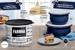 Conquiste*
Com um pedido de:
R$ 315,00
1 Tigela Batedeira 1L
Ou Conquiste*
Com um pedido de:
R$ 629,00
1 Tigela Batedeira 1L
+ 1 Tigela
Batedeira 2L
+ 1 Tigela
Batedeira 3,2L
Praticidade para
fazer pães e bolos de
um jeito bem especial!
Tampe,
chacoalhe
e pronto!
Conquiste*
Com um pedido de
R$ 629,00
1 Tigela Batedeira 1L
E por apenas R$ 39,90,
adquira: + 1 Tupper
Caixa Farinha PB 3,5Kg
Cód.: 879884
E ainda por
R$ 139,00
adquira: Presente
da Anfitriã
(3º nível – 8 itens)
Cód. 804352
Ositensdeambientaçãonãoacompanhamosprodutos.
Novo Consultor recebe grátis ao cumprir as regras da semana.
*Limitadoa1conjuntodoprodutoemcadasemana
Armazenar Preparar
Do tamanho que faltava para você!
NOVA
COR
1716 INCENTIVO DE ATIVIDADEATIVIDADE EXTRA
LANÇAMENTO
 