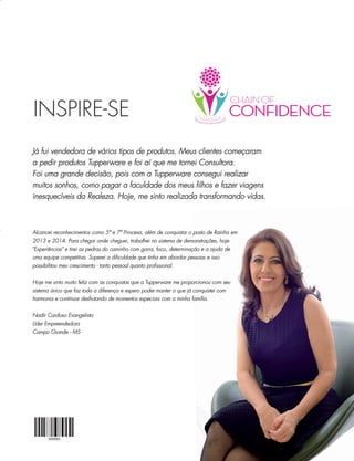 INSPIRE-SE
Alcancei reconhecimentos como 5ª e 7ª Princesa, além de conquistar o posto de Rainha em
2013 e 2014. Para chegar onde cheguei, trabalhei no sistema de demonstrações, hoje
"Experiências" e tirei as pedras do caminho com garra, foco, determinação e a ajuda de
uma equipe competitiva. Superei a diﬁculdade que tinha em abordar pessoas e isso
possibilitou meu crescimento - tanto pessoal quanto proﬁssional.
Hoje me sinto muito feliz com as conquistas que a Tupperware me proporcionou com seu
sistema único que faz toda a diferença e espero poder manter o que já conquistei com
harmonia e continuar desfrutando de momentos especiais com a minha família.
Nadir Cardoso Evangelista
Líder Empreendedora
Campo Grande - MS
Já fui vendedora de vários tipos de produtos. Meus clientes começaram
a pedir produtos Tupperware e foi aí que me tornei Consultora.
Foi uma grande decisão, pois com a Tupperware consegui realizar
muitos sonhos, como pagar a faculdade dos meus ﬁlhos e fazer viagens
inesquecíveis da Realeza. Hoje, me sinto realizada transformando vidas.
 