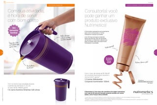 Atividade Especial
atividade especial
Com sua atividade,
é hora de servir
com bom gosto
262626
Com no mínimo duas atividades durante
o período das Semanas 21, 22 e 23,
no valor de R$ 1.580,00, ganhe:
1 A Jarra Ilúmina Oriental 3,8 Litros
Imagensmeramenteilustrativas.
Imagensmeramenteilustrativas.
Bicofacilitana
horadeservir
27
Com o valor de venda de R$ 160,00*
em produtos Nutrimetics durante o
Vitrine 6.2017, ganhe**:
1 Creme Hidratante
Corporal Iluminador 125ml
*O valor mínimo em venda de R$ 160,00 em produtos Nutrimetics deve ser realizado em uma única atividade, não sendo acumulativo.
Válido somente para os produtos Nutrimetics com os códigos ilustrados no Vitrine 6.2017.
**Limitado a 1 unidade do Creme Hidratante Corporal Iluminador 125ml por Consultor(a) durante o período do Vitrine 6.2017 ou enquanto durar o estoque.
Na falta do produto, atenderemos com outro produto Nutrimetics.
Produtoimportado!
Hidrata e ilumina a pele!
A Nutrimetics apresenta exclusivamente
para você, Consultor(a), o Creme
Hidratante Corporal Iluminador.
Com fórmula exclusiva contendo
Partículas Bronze, Óleo de Semente
de Damasco e Vitamina E, deixará sua
pele iluminada, além de proporcionar
hidratação e suavidade.
A Nutrimetics é uma marca de cosméticos de origem australiana,
com mais de 45 anos de mercado, presente também em outros
países, como França e Nova Zelândia.
27
Nutrimetics
oportunidade única nutrimetics
Exclusivo
durante o
Vitrine
6.2017
Consultor(a): você
pode ganhar um
produto exclusivo
Nutrimetics!
Tampaabreefecha
comfacilidade,basta
apertarobotão
Brilhoedecoração
exclusivos:suamesa
maislindaedecorada!
Em
tamanho
família!
 