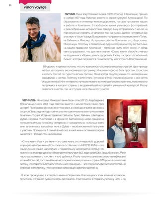 14
ПУТНИК. Меня зовут Михаил Бизяев (VIP3S. Россия). В Компанию пришел
в ноябре 1997 года. Работаю вместе со своей супругой Александрой. По
образованию я инженер-железнодорожник, но свое призвание нашел
в работе в Компании. В свободное время увлекаюсь фотографией
и разнообразными активностями. Каждую зиму отправляюсь с женой на
горнолыжные курорты, и катаемся там на лыжах. Далеко не первый раз
участвую в Vision Voyage. Больше всего понравились путешествия в Тунис,
на Хайнань и Мексику. Но лучшее событие Компании это, безусловно,
Миллениум. Поэтому я обязательно буду в следующем году во Вьетнаме
на нашем празднике. Компания – огромная часть моей жизни. И когда
меня спрашивают, что для меня значит «Стиль жизни Vision?» отвечаю
не задумываясь: «Время, деньги, здоровье!» Я хочу построить прибыльный
бизнес, который передается по наследству, и построить 10 организаций.
В Марокко я приехал потому, что это возможность познакомиться со страной, где я прежде
не был, и получить эксклюзивную программу. Мне неинтересно быть простым туристом
и ходить толпой по туристическим тропам. Меня всегда тянуло к каким-то неизведанным
маршрутам и местам. Поэтому я хотел стать Путником в этом спецпромоушене, и моя мечта
осуществилась! Мне интересно путешествовать в стиле одинокого странника, максимально
погружаясь в колорит страны, с ее древнейшей историей и уникальной культурой. Я хочу
оказаться в местах, где не ступала нога обычного туриста!
ЧЕРЧИЛЛЬ. Меня зовут Мамедов Намик Гасан оглы (VIP 2S. Азербайджан).
В Компании с июля 2001 года. Работаю вместе с женой Реной. Имею трех
дочерей.Пообразованиюэкономист-плановик,авсвободноевремязанимаюсь
спортом.Запоследниегодыпринялучастиепрактическивовсехпутешествиях
Компании: Турция, Испания, Бразилия, Сейшелы, Тунис, Хайнань, Швейцария,
Дубай, Мексика. Участвовал и в круизе по Балтийскому морю. Каждое из
путешествий было по-своему интересно и познавательно, но больше всего
мне запомнилась волшебная ночь в Дубае – необыкновенный гала-ужин
с участием Президента. А самый яркий след в моей жизни оставила прогулка
на катере с Президентом на Сейшелах.
«Стиль жизни Vision» для меня — это сама жизнь, это интересный, здоровый
ипрекрасныйобразжизни.Еслиговоритьособытиях,то«МИЛЛЕНИУМ»—это
самое лучшее, самое масштабное и показательное мероприятие, потому что
новичкинаэтомграндиозноммероприятииполучаютВСЕ,видянавсе100%мощьКомпании.Меня
часто спрашивают о том, чего я хочу добиться. Я хочу получить самую высокую квалификацию
исамыйбольшой,достойныйменячек,открыватьновыерегионыистраны.ВМароккояоказалсяне
потому,чтостаралсявыполнитьтотилиинойпромоушен,–всеполучилосьабсолютноестественно
и прежде всего потому, что мои новые организации работали достойно.
В этом промоушене я хотел быть именно Черчиллем. Я восхищаюсь этим великим человеком,
политиком с большой буквы и мозгом дипломатии. В дипломатии я стараюсь учиться у него, и он
vision voyage
 