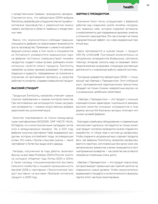 23
с лекарственными травами, проводились ярмарки…
Становится ясно, что лаборатория DEM4 выбрала
Švenčionių vaistažolės для сотрудничества не случайно –
литовское производство с уверенностью можно
назвать экспертом в области травяных и лекарствен-
ных чаев.
Важно, что, неукоснительно соблюдая традиции,
специалисты фабрики не ограничивают возможности
роста производства. Привлекая к совместной работе
ведущих ученых мира, в том числе и специалистов
из Литовского университета медицинских наук,
на фабрике постоянно совершенствуют линейки
продуктов, создают новые купажи, добиваясь исклю-
чительных свойств своего продукта. Švenčionių
vaistažolės на своем примере доказывает, что вековые
традиции и мудрость, передаваемые из поколения в
поколение, не противоречат прогрессу, а, напротив,
работают в синергии, создавая совершенный продукт.
ВЫСОКИЙ СТАНДАРТ
Продукция Švenčionių vaistažolės отвечает самым
строгим требованиям и нормам контроля качества.
При изготовлении чая используются только натураль-
ные ингредиенты — никаких искусственных добавок,
красителей или усилителей вкуса.
Качество подтверждено не только международ-
ными сертификатами (ISO22000, GMP, HACCP, HALAL,
ECOagros), но и многочисленными наградами литов-
ских и международных ярмарок. Так, в 2011 году
фабрика получила сертификат Halal, выдаваемый про-
дуктам, которые употребляют люди, исповедующие
ислам. Это очень строгая и высокая оценка — такой
сертификат в Литве был выдан всего дважды.
Награды, полученные за годы работы, включают
бронзу на выставке Prodexpo-2004 в России, золото
на конкурсе «Изделие года Литвы-2005 и 2014»,
а также награду специализированной выставки
сельского хозяйства и пищевой промышленности
Agrobalt-2008 и сертификат «Экологический про-
дукт выставки» на выставке «Выбирай литовский
продукт» в 2009 году.
ЗАВТРАК С ПРЕЗИДЕНТОМ
Компания Vision тесно сотрудничает с фабрикой,
работая над созданием целой линейки натураль-
ных травяных чаев, которые содержат витамины
и микроэлементы для поддержания здоровья, энергии
и отличного самочувствия. Эти чаи отличает не только
оздоровительный эффект, но и ярко выраженный при-
ятный вкус.
Здесь производится и «умная пища» — продукт
D4X My UnitDose®. Состоящий исключительно из
натуральных ингредиентов (боярышник, шиповник,
гибискус, янтарная кислота, мед), он оказывает благо-
творное влияние на здоровье, стимулируя умственную
деятельность и нормализуя работу нервной системы.
Последняя разработка лаборатории DEM4 — специ-
альный чай «Завтрак с Президентом». Этот отборный
улун, приправленный марокканскими пряностями,
обладает не только тонким, невероятным вкусом, но
и уникальными целебными свойствами.
«Завтрак с Президентом» — это продукт с сильным
«президентским» характером: тщательность выборки,
высокое качество исходных ингредиентов и под-
держка ценностей Компании выгодно отличают его
из всех купажей фабрики.
Благодаря новейшему оборудованию и современным
технологиям тщательно тестируется не только конеч-
ный продукт, контроль проводится на всех стадиях его
разработки: от сбора трав и листьев до расфасовки.
Чтобы сохранить натуральный вкус и аромат продукта,
весь чай фабрики Švenčionių vaistažolės расфасовы-
вается в пакетики, изготовленные без капли клея или
металлических элементов, а затем помещается в плот-
ный бумажный конвертик — так свойства чая остаются
неизменно полезными очень долго.
«Завтрак с Президентом» — это продукт класса люкс,
который выводит привычный нам горячий напиток на
совершенно новый уровень. Чтобы неукоснительно
выдерживать стандарты и исключительность формулы,
партия этого чая была лимитирована.
health
 