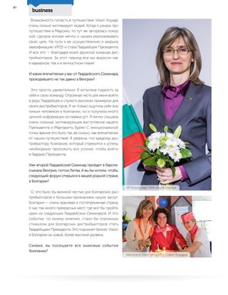 business
40
Возможность попасть в путешествие Vision Voyage
очень сильно мотивирует людей. Когда я узнала про
путешествие в Марокко, то тут же загорелась поезд-
кой: сделала коллаж мечты и начала реализовывать
свою цель. На пути к ее осуществлению я закрыла
квалификацию VIP2S и стала Гвардейцем Президента.
И все это — благодаря моей дружной команде дис-
трибьюторов. За этот период все мы выросли как
в карьерном, так и в личностном плане!
И какие впечатления у вас от Гвардейского Семинара,
проходившего не так давно в Венгрии?
Это просто удивительно! Я испытала гордость за
себя и свою команду. Огромная честь для меня войти
в ряды Гвардейцев и служить высоким примером для
своих дистрибьюторов. Я не только ощутила себя зна-
чимым человеком в Компании, но и получила много
ценной информации из первых уст. Я лично слышала
очень сильные, мотивирующие выступления нашего
Президента и Маргариты Буряк! С эмоциональной
точки зрения это было так же сильно, как впечатления
от наших путешествий. Я уверена, что каждому дис-
трибьютору Компании, который стремится к успеху,
необходимо приложить все усилия, чтобы войти
в Гвардию Президента.
Уже второй Гвардейский Семинар пройдет в Европе:
сначала Венгрия, потом Литва. А вы бы хотели, чтобы
следующий форум открылся в вашей родной стране,
в Болгарии?
О, это было бы великой честью для болгарских дис-
трибьюторов и большим признанием наших заслуг.
Болгария — очень красивая и гостеприимная страна.
У нас так много прекрасных мест, где мог бы пройти
один из следующих Гвардейских Семинаров. И это
событие, по моему мнению, стало бы огромным
стимулом для болгарских дистрибьюторов стать
Гвардейцами Президента. Это поднимет бизнес Vision
в Болгарии на новый, более высокий уровень.
Силвия, вы посещаете все знаковые события
Компании?
VIP Форум, март 2014, Москва, Россия
Welcome to Vision, июль 2014, София, Болгария
 