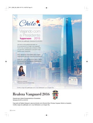 10 você pode
Confira a regra de qualificação com o seu
Distribuidor ou na Tupper City.
Que tal se você pudesse aproveitar um
fim de semana em um lugar muito especial?
Você é meu convidado para conhecer o Chile,
um país lindo, interessante e que tenho muito
orgulho de ter nascido lá!
Estou planejando cada detalhe dessa viagem
inesquecível e não vejo a hora de te encontrar lá!
Serão 201 vagas para as Novas Líderes, Líderes
Empreendedoras, Empresárias e Distribuidores.
Não fique de fora dessa!
Paola Kiwi Levenstein
Presidente Tupperware Brands Brasil
Confira a regra de qualificação com o seu Distribuidor ou na Tupper City.
Realeza Vanguard 2016
Especial para Líderes Empreendedoras e Empresárias
Semanas 33.2015 a 32.2016
Faça parte da Realeza Vanguard e seja reconhecida como Brownie Wise, Princesa, Duquesa, Rainha ou Imperatriz.
Confira a regra de qualificação com o seu Distribuidor ou na Tupper City.
Período de qualificação: Semanas 33 a 44.2015
VP11_SEM_OK_SEM 8/17/15 4:39 PM Page 10
 