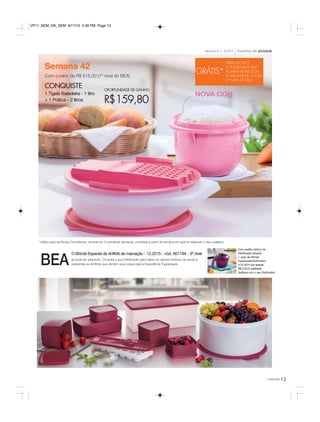 13você pode
Semana 42
Com o valor de R$ 515,00 (1º nível do BEA)
CONQUISTE
1 Tigela Batedeira - 1 litro
+ 1 Prática - 2 litros
OPORTUNIDADE DE GANHO
R$159,80
Incentivo de atividadeSemanas 41 a 44.2015
* Válido para as Novas Consultoras, durante as 12 primeiras semanas, contadas a partir da semana em que foi realizado o seu cadastro.
BEA
Com pedido mínimo da
Distribuição adquira:
1 Jogo de Vitrines
Tupperware/Nutrimetics
nº12.2015 por apenas
R$ 2,00 (3 unidades).
Verifique com o seu Distribuidor.
O Brinde Especial da Anfitriã de marcação - 12.2015 - cód. 801194 - 3º nível
já pode ser adquirido. Consulte a sua Distribuição para saber os valores mínimos de venda e
presenteie as Anfitriãs que abrirem suas casas para a Experiência Tupperware.
GRÁTIS*
PARA NOVAS
CONSULTORAS QUE
FICAREM ATIVAS COM
O VALOR DE R$ 515,00
(1º NÍVEL DO BEA)
NOVA COR
VP11_SEM_OK_SEM 8/17/15 4:39 PM Page 13
 