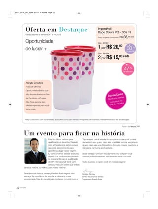 22 você pode
Este é o último período para
qualificação do Incentivo Viajando
com a Presidente e tenho certeza
que você está correndo para
garantir seu lugar nessa viagem.
E, como vivemos dessas emoções,
espero que você também já esteja
se preparando para a qualificação
do VIP Internacional! Será, com
certeza, mais um evento que entrará
para sua história, ou melhor, para nossa história!
Para que você marque presença nestas duas viagens, não
esqueça da importância de recrutar e oferecer a nossa
oportunidade. Essa é a receita para conhecer o mundo com a
Tupperware, pois é através do recrutamento que você poderá
aumentar o seu grupo, caso seja uma Líder ou criar seu próprio
grupo, caso seja uma Consultora. Aproveite nossos incentivos e
não perca nenhuma oportunidade.
Boas vendas e um bom recrutamento não só fazem você
crescer profissionalmente, mas também viajar o mundo!
Muito sucesso e espero você em nossas viagens!
Um evento para ficar na história
Palavra de vendas VP
47 %
de desconto
Estrela Dealer
Confira as ofertas
exclusivas no
Site de Pedidos
Atenção Consultora!
Fique de olho nas
Oportunidades Extras que
são disponibilizadas no Site
de Pedidos e na Tupper
City. Toda semana tem
ofertas especiais para você
lucrar mais.
Preço Consumidor (com lucratividade). Esta oferta conta para Vendas e Programas de Incentivos. Atenderemos até o final dos estoques.
Rodrigo Senday
Diretor Nacional de Vendas
Tupperware Brands Brasil
Oferta em Destaque
Válida durante as semanas 41 a 44.2015
Oportunidade
de lucrar +
Imperdível!
Copo Colors Poá - 355 ml
Preço sugerido consumidor: R$ 28,80 cada
Cód.: 891891
1 por R$ 20,00
Cód.: 891934
2 por R$ 15,00 cada
30 %
dedesconto
VP11_SEM_OK_SEM 8/17/15 4:40 PM Page 22
 