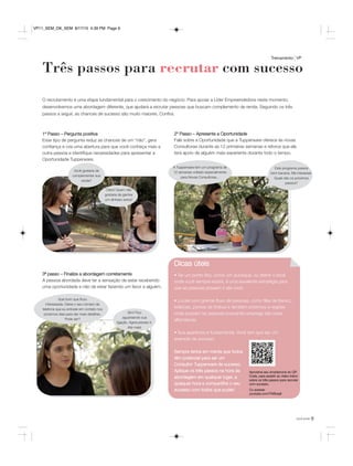 9você pode
Três passos para recrutar com sucesso
Treinamento VP
O recrutamento é uma etapa fundamental para o crescimento do negócio. Para apoiar a Líder Empreendedora neste momento,
desenvolvemos uma abordagem diferente, que ajudará a recrutar pessoas que buscam complemento de renda. Seguindo os três
passos a seguir, as chances de sucesso são muito maiores. Confira:
1º Passo – Pergunta positiva
Esse tipo de pergunta reduz as chances de um “não”, gera
confiança e cria uma abertura para que você conheça mais a
outra pessoa e identifique necessidades para apresentar a
Oportunidade Tupperware.
3ª passo – Finalize a abordagem corretamente
A pessoa abordada deve ter a sensação de estar recebendo
uma oportunidade e não de estar fazendo um favor a alguém.
2º Passo – Apresente a Oportunidade
Fale sobre a Oportunidade que a Tupperware oferece às novas
Consultoras durante as 12 primeiras semanas e reforce que ela
terá apoio de alguém mais experiente durante todo o tempo.
Dicas úteis
• Ter um ponto fixo, como um quiosque, ou definir o local
onde você sempre estará, é uma excelente estratégia para
que as pessoas possam ir até você.
• Locais com grande fluxo de pessoas, como filas de banco,
lotéricas, pontos de ônibus e também próximos a regiões
onde possam ter pessoas buscando emprego são boas
alternativas.
• Sua aparência é fundamental. Você tem que ser um
exemplo de sucesso.
Sempre tenha em mente que todos
têm potencial para ser um
Consultor Tupperware de sucesso.
Aplique os três passos na hora da
abordagem em qualquer lugar, a
qualquer hora e compartilhe o seu
sucesso com todos que puder!
Você gostaria de
complementar sua
renda?
Claro! Quem não
gostaria de ganhar
um dinheiro extra?
Que bom que ficou
interessada. Deixe o seu número de
telefone que eu entrarei em contato nos
próximos dias para dar mais detalhes.
Pode ser?
Sim! Fico
aguardando sua
ligação. Agora preciso ir.
Até mais!
A Tupperware tem um programa de
12 semanas voltado especialmente
para Novas Consultoras...
Este programa parece
bem bacana. Me interessei.
Quais são os próximos
passos?
Aproxime seu smartphone do QR
Code, para assistir ao vídeo-treino
sobre os três passos para recrutar
com sucesso.
Ou acesse:
youtube.com/TWBrasil
VP11_SEM_OK_SEM 8/17/15 4:39 PM Page 9
 