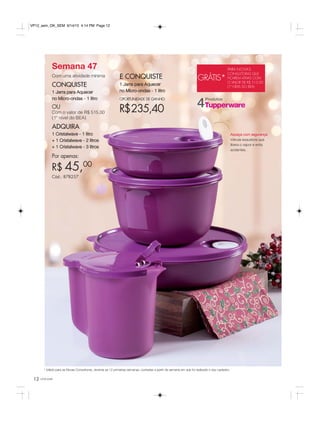 12 você pode
Semana 47
Com uma atividade mínima
CONQUISTE
1 Jarra para Aquecer
no Micro-ondas - 1 litro
OU
Com o valor de R$ 515,00
(1º nível do BEA)
ADQUIRA
1 Cristalwave - 1 litro
+ 1 Cristalwave - 2 litros
+ 1 Cristalwave - 3 litros
Por apenas:
R$ 45,00
Cód.: 878257
E CONQUISTE
1 Jarra para Aquecer
no Micro-ondas - 1 litro
OPORTUNIDADE DE GANHO
R$235,40
* Válido para as Novas Consultoras, durante as 12 primeiras semanas, contadas a partir da semana em que foi realizado o seu cadastro.
Produtos
4
GRÁTIS*
PARA NOVAS
CONSULTORAS QUE
FICAREM ATIVAS COM
O VALOR DE R$ 515,00
(1º NÍVEL DO BEA)
Aqueça com segurança
Válvula exaustora que
libera o vapor e evita
acidentes.
VP12_sem_OK_SEM 9/14/15 4:14 PM Page 12
 