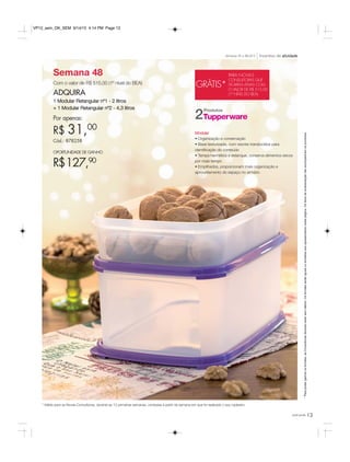 13você pode
Semana 48
Com o valor de R$ 515,00 (1º nível do BEA)
ADQUIRA
1 Modular Retangular nº1 - 2 litros
+ 1 Modular Retangular nº2 - 4,3 litros
Por apenas:
R$ 31,00
Cód.: 878258
OPORTUNIDADE DE GANHO
R$127,90
*Parapoderganharosbrindes,asConsultorasdeverãoestarsemdébito.Osbrindesserãoiguaisousimilaresaosapresentadosnestapágina.Ositensdeambientaçãonãoacompanhamosprodutos.
Incentivo de atividadeSemanas 45 a 48.2015
Produtos
2
GRÁTIS*
PARA NOVAS
CONSULTORAS QUE
FICAREM ATIVAS COM
O VALOR DE R$ 515,00
(1º NÍVEL DO BEA)
* Válido para as Novas Consultoras, durante as 12 primeiras semanas, contadas a partir da semana em que foi realizado o seu cadastro.
Modular
• Organização e conservação
• Base texturizada, com visores translúcidos para
identificação do conteúdo
• Tampa hermética e estanque, conserva alimentos secos
por mais tempo
• Empilhados, proporcionam mais organização e
aproveitamento do espaço no armário
VP12_sem_OK_SEM 9/14/15 4:14 PM Page 13
 