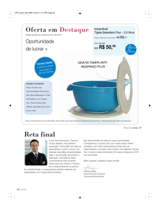 22 você pode
O ano está terminando. Tivemos
muitos desafios, mas também
superação. Fomos além de todas as
expectativas e, juntos, somos uma
empresa mais sólida, de oportunidades
reais e de exemplos de sucesso e
dedicação. Aproveite as datas
comemorativas para aumentar
ainda mais suas vendas. O final do
ano é tradicionalmente um período
de confraternização, no qual pessoas queridas merecem ser
presenteadas com nossos lindos produtos.
Não deixe também de oferecer nossa Oportunidade.
Começaremos o próximo ano com muitas vidas a serem
mudadas, com muito mais pessoas prontas para se
desenvolverem e tornarem seus sonhos uma realidade. Vamos
tirar o máximo dessa reta final de 2015 para começarmos 2016
com força total!
Muito sucesso, obrigado e boas vendas!
Reta final
Palavra de vendas VP
Estrela Dealer
Confira as ofertas
exclusivas no
Site de Pedidos
Atenção Consultora!
Fique de olho nas
Oportunidades Extras que
são disponibilizadas no Site
de Pedidos e na Tupper
City. Toda semana tem
ofertas especiais para você
lucrar mais.
Preço Consumidor (com lucratividade). Esta oferta conta para Vendas e Programas de Incentivos. Atenderemos até o final dos estoques.
Rodrigo Senday
Diretor Nacional de Vendas
Tupperware Brands Brasil
Oferta em Destaque
Válida durante as semanas 45 a 48.2015
Oportunidade
de lucrar +
Imperdível!
Tigela Batedeira Plus - 3,5 litros
Preço sugerido consumidor: R$ 69,20
Cód.: 891939
por R$ 50,00
27 %
dedesconto
GRÁTIS TAMPA ANTI-
RESPINGO PLUS
VP12_sem_OK_SEM 9/14/15 4:14 PM Page 22
 