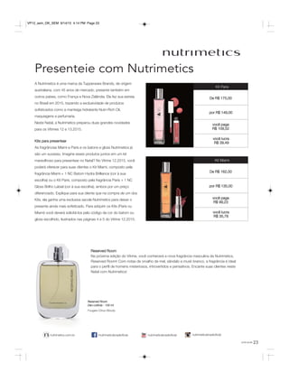 23você pode
Presenteie com Nutrimetics
/nutrimeticsbrasiloficialnutrimetics.com.br nutrimeticsbrasiloficialnutrimeticsbrasiloficial
A Nutrimetics é uma marca da Tupperware Brands, de origem
australiana, com 45 anos de mercado, presente também em
outros países, como França e Nova Zelândia. Ela fez sua estreia
no Brasil em 2015, trazendo a exclusividade de produtos
sofisticados como a manteiga hidratante Nutri-Rich Oil,
maquiagens e perfumaria.
Neste Natal, a Nutrimetics preparou duas grandes novidades
para os Vitrines 12 e 13.2015.
Kits para presentear
As fragrâncias Miami e Paris e os batons e gloss Nutrimetics já
são um sucesso. Imagine esses produtos juntos em um kit
maravilhoso para presentear no Natal? No Vitrine 12.2015, você
poderá oferecer para suas clientes o Kit Miami, composto pela
fragrância Miami + 1 NC Batom Hydra Brilliance (cor à sua
escolha) ou o Kit Paris, composto pela fragrância Paris + 1 NC
Gloss Brilho Labial (cor à sua escolha), ambos por um preço
diferenciado. Explique para sua cliente que na compra de um dos
Kits, ela ganha uma exclusiva sacola Nutrimetics para deixar o
presente ainda mais sofisticado. Para adquirir os Kits (Paris ou
Miami) você deverá solicitá-los pelo código da cor do batom ou
gloss escolhido, ilustrados nas páginas 4 e 5 do Vitrine 12.2015.
Reserved Room
Na próxima edição do Vitrine, você conhecerá a nova fragrância masculina da Nutrimetics,
Reserved Room! Com notas de orvalho de mel, sândalo e musk branco, a fragrância é ideal
para o perfil de homens misteriosos, introvertidos e pensativos. Encante suas clientes neste
Natal com Nutrimetics!
Reserved Room
Deo-colônia - 100 ml
Fougere Citrus Woody
Kit Paris
De R$ 175,00
por R$ 149,00
você lucra
R$ 39,49
você paga
R$ 109,52
Kit Miami
De R$ 162,00
por R$ 135,00
você lucra
R$ 35,78
você paga
R$ 99,23
VP12_sem_OK_SEM 9/14/15 4:14 PM Page 23
 