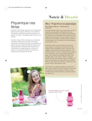 7você pode
Piquenique nas
férias
Nas férias, a dica é passar mais tempo com a família, viajar,
passear e fazer programas diferentes. Um dos preferidos
das crianças é o piquenique, que pode acontecer em um
parque, a céu aberto – de preferência pela manhã ou ao fim
da tarde.
Para tornar esse momento mais especial, você deve levar
comidinhas e bebidas, que, para serem conservadas,
devem estar nos recipientes corretos. Você vai precisar, por
exemplo, de copos, Tupper Redondinhas e produtos com
tampas estanques e herméticas. Além de garantir que a
comida fique em condições ideais até o momento do
consumo, os produtos são divertidos e funcionais, da
maneira que um piquenique tem que ser!
Nutrir & Divertir
A primeira sugestão é água, sucos naturais, água de coco e
frutas frescas, para garantir a hidratação das crianças.
Algumas frutas não podem ser cortadas porque escurecem
em contato com o ar. Dê preferência a frutas inteiras. Outra
opção são as frutas secas, como uva, damasco, maçã e as
castanhas, como amendoim, castanha-do-pará, castanha-
de-caju, pistache, etc. O importante é que tudo seja prático
e fácil de levar e comer.
Sanduíches naturais e tortas também caem muito bem
nesse programa. Ao prepará-los, prefira sempre os pães
integrais, fonte de carboidratos e fibras. Você pode incluir
vegetais no lanche fazendo uma pasta de legumes, como
berinjela, espinafre ou cenoura. A proteína pode ser peito de
peru, queijo branco, atum ou frango desfiado agregado à
pasta. Outros recheios recomendados são queijo, ricota,
requeijão, alface, rúcula, tomate e salsinha e cebolinha
picadas. Na cesta de piquenique, coloque os utensílios e os
itens menos perecíveis, como pães, bolos secos e geleias.
Prefira os bolos caseiros sem recheios ou coberturas, como
bolo de cenoura, maçã, banana ou fubá.
Para finalizar, outra sugestão divertida são os legumes em
palito: cenoura, pepino, erva-doce, beterraba e o nabo, pois
são resistentes e fáceis de carregar. O ideal é que sejam
embalados já em porções individuais e temperados apenas
com azeite e sal.
Dica - O que levar no piquenique
Por Patrícia Oliveira - Nutricionista
CRN: 6585
©1976,2015SANRIOCO.,LTD.UsedUnderLicense.
ECO KIDS GARRAFA HELLO KITTY - 425 ML
Disponível no Vitrine 12.2015
VP12_sem_OK_SEM 9/14/15 4:13 PM Page 7
 