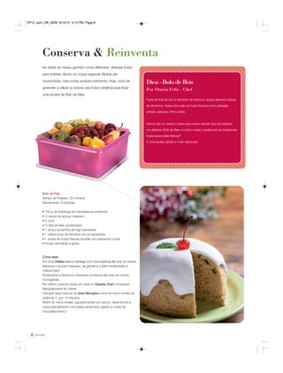 você pode8
Conserva & Reinventa
No Natal, as mesas ganham cores diferentes: diversas frutas
para enfeitar, dando um toque especial. Muitas são
consumidas, mas outras acabam sobrando. Hoje, você vai
aprender a utilizar as sobras das frutas natalinas para fazer
uma receita de Bolo de Reis.
Festa de final de ano é sinônimo de fartura e, acaba gerando sobras
de alimentos. Nosso foco são as frutas frescas como pêssego,
ameixa, abacaxi, entre outras.
Vamos dar um destino nobre para essas sobras! Que tal preparar
um delicioso Bolo de Reis no micro-ondas, substituindo as tradicionais
frutas secas pelas frescas?
É uma receita rápida e muito saborosa!
Dica-BolodeReis
Por Otavio Felix - Chef
Bolo de Reis
Tempo de Preparo: 20 minutos
Rendimento: 6 porções
• 150 g de manteiga em temperatura ambiente
• ½ xícara de açúcar mascavo
• 2 ovos
• ½ lata de leite condensado
• 1 xícara de farinha de trigo peneirada
• 1 colher (chá) de fermento em pó peneirado
• 1 xícara de frutas frescas picadas em pequenos cubos
• Frutas vermelhas a gosto
Como fazer
Em uma Criativa bata a manteiga com uma espátula até virar um creme.
Adicione o açúcar mascavo, as gemas e o leite condensado e
misture bem.
Acrescente a farinha e o fermento e misture até virar um creme
homogêneo.
Por último, bata as claras em neve no Speedy Chef e incorpore
delicadamente ao creme.
Coloque essa mistura na Jarra Microplus e leve ao micro-ondas na
potência 7, por 13 minutos.
Retire do micro-ondas, aguarde esfriar um pouco, desenforme e
cubra parcialmente com pasta americana, glacê ou calda de
chocolate branco.
VP12_sem_OK_SEM 9/14/15 4:14 PM Page 8
 