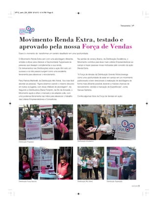 9você pode
Treinamento VP
Esse é o momento de transformar um cenário desafiador em uma oportunidade.
O Movimento Renda Extra vem com uma abordagem diferente,
simples e eficaz para oferecer a Oportunidade Tupperware às
pessoas que desejam complementar a sua renda.
Os treinamentos nas Distribuições sobre a ação têm sido um
sucesso e os três passos surgem como uma excelente
ferramenta para alavancar o recrutamento.
Para Patrícia Martinelli, da Distribuição Alto Astral, fica mais fácil
abordar as pessoas. “Agora estamos usando o mesmo discurso
em todos os lugares, com dicas infalíveis de abordagem”, diz.
Segundo a Distribuidora Eliane Fiorentin, da Elo da Amizade, o
Movimento ajuda a olhar o mercado e se adaptar a ele, com
uma poderosa ferramenta nas mãos para alavancar o trabalho
das Líderes Empreendedoras e Consultoras.
Na opinião de Jonecy Boeno, da Distribuição Excelência, o
Movimento contribui para levar mais Líderes Empreendedoras ao
campo e trazer pessoas novas motivadas pelo conceito da ação:
Renda Extra.
“A Força de Vendas da Distribuição Grande Vitória enxerga
como uma oportunidade de estar em campo em um movimento
padronizado e bem direcionado à realização de abordagens de
forma mais eficiente possível, levando a maiores chances de
recrutamento, vendas e marcação de Experiências”, conta
Gerusa Santana.
Confira algumas fotos da Força de Vendas em ação:
Distribuição Progresso
Distribuição Alto Astral Distribuição SuperaçãoDistribuição Força Gaúcha
Distribuição Entusiasmo
Movimento Renda Extra, testado e
aprovado pela nossa Força de Vendas
VP12_sem_OK_SEM 9/14/15 4:14 PM Page 9
 