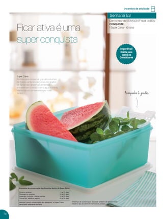 14
Semana 53
Com o valor de R$ 540,00 (1º nível do BEA)
CONQUISTE
1 Super Caixa - 10 litros
incentivo de atividade
Ficar ativa é uma
super conquista
Acompanha 2 grades
Super Caixa
Perfeita para conservar grandes volumes
de frutas, verduras e legumes. As grades
de fundo não deixam os alimentos
entrarem em contato com a água liberada,
mantendo-os conservados por mais
tempo.
Exemplos de conservação de alimentos dentro da Super Caixa
Peras e goiabas 5 a 15 dias*
Pêssegos e ameixas 10 a 20 dias*
Aspargos, brócolis e folhas verdes 15 a 20 dias*
Couve-flor, salsão e pepino 20 a 30 dias*
Atenção: para a conservação dos alimentos, a Super Caixa
deve estar totalmente fechada
*O tempo de conservação depende também de fatores como
estado e tipo do alimento na hora da compra.
Imperdível!
Grátis para
todos os
Consultores
VP 13sem_sem 10/11/16 10:26 AM Page 14
 