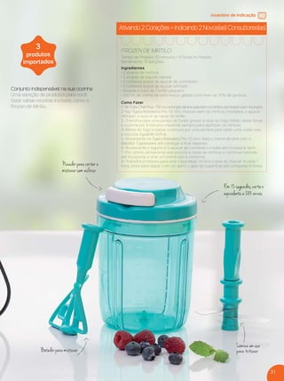 21
Em 15 segundos, corta o
equivalente a 288 vezes
Lâmina em aço
para triturarBatedor para misturar
Puxador para cortar e
misturar sem esforço
incentivo de indicação
Ativando 2 Corações = Indicando 2 Novos(as) Consultores(as)
Conjunto indispensável na sua cozinha
Uma seleção de produtos para você
fazer várias receitas incríveis, como o
Frozen de Mirtilo.
3
produtos
importados
FROZEN DE MIRTILO
Tempo de Preparo: 20 minutos + 6 horas no freezer.
Rendimento: 10 porções.
Ingredientes
• 2 xícaras de mirtilos
• 2 xícaras de iogurte natural
• 2 colheres (sopa) de açúcar de confeiteiro
• 2 colheres (sopa) de açúcar refinado
• Raspas e suco de 1 limão pequeno
• 300 ml de creme de leite fresco gelado com mais de 30% de gordura
Como Fazer
1 - No Turbo Chef Plus - 730 ml, na função lâmina, bata bem os mirtilos até ﬁcarem bem triturados.
2 - Na Tigela Batedeira Pro 1,5 litro, misture bem os mirtilos triturados, o açúcar
refinado, o suco e as rapas do limão.
3 - Transfira para uma panela de fundo grosso e leve ao fogo médio, deixe ferver
e cozinhe por 5 minutos mexendo sempre para desfazer os mirtilos.
4 - Retire do fogo e passe a mistura por uma peneira para obter uma calda roxa
e viscosa. Aguarde esfriar.
5 - Novamente na Tigela Batedeira Pro 1,5 litro, bata o creme de leite com o
Batedor Tupperware até começar a ficar espesso.
6 - Acrescente o iogurte e o açúcar de confeiteiro e bata até incorporar bem.
7 - Por último, acrescente aos poucos a calda de mirtilos, e continue batendo
até incorporar e virar um creme liso e uniforme.
8 - Transfira a mistura para uma Caixa Ideal 1,4 litro e leve ao freezer. A cada 1
hora, retire para raspar com um garfo o gelo da superfície até completar 6 horas.
VP 13sem_sem 10/11/16 10:26 AM Page 21
 