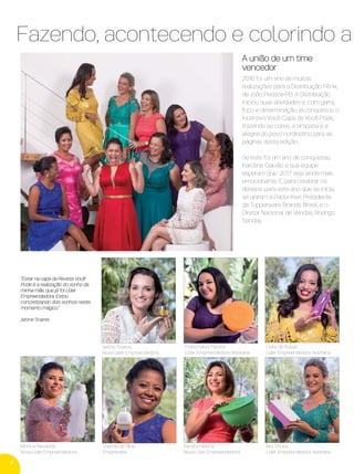 2016 foi um ano de muitas
realizações para a Distribuição Fênix,
de João Pessoa-PB. A Distribuição
iniciou suas atividades e, com garra,
foco e determinação, já conquistou o
incentivo Você Capa da Você Pode,
trazendo as cores, a simpatia e a
alegria do povo nordestino para as
páginas desta edição.
Se este foi um ano de conquistas,
Karoline Galvão e sua equipe
esperam que 2017 seja ainda mais
emocionante. E, para celebrar os
desejos para este ano que se inicia,
se uniram a Paola Kiwi, Presidente
da Tupperware Brands Brasil, e o
Diretor Nacional de Vendas, Rodrigo
Senday.
Monica Navalete
Nova Líder Empreendedora
Suerda da SIlva
Empresária
Sandra Helena
Nova Líder Empreendedora
Iara Sousa
Líder Empreendedora Veterana
Jarline Soares
Nova Líder Empreendedora
"Estar na capa da Revista Você
Pode é a realização do sonho da
minha mãe, que já foi Líder
Empreendedora. Estou
concretizando dois sonhos neste
momento mágico."
Jarline Soares
Fazendo, acontecendo e colorindo a R
Francinalva Pereira
Líder Empreendedora Veterana
Celia de Araujo
Líder Empreendedora Veterana
A união de um time
vencedor
4
VP 13sem_sem 10/11/16 10:25 AM Page 4
 