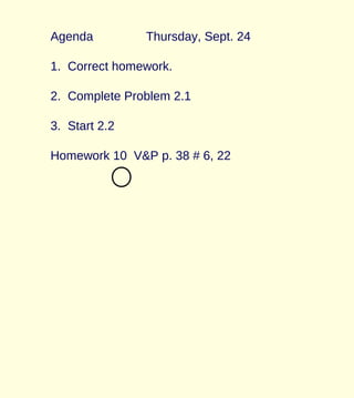 Agenda Thursday, Sept. 24
1. Correct homework.
2. Complete Problem 2.1
3. Start 2.2
Homework 10 V&P p. 38 # 6, 22
 