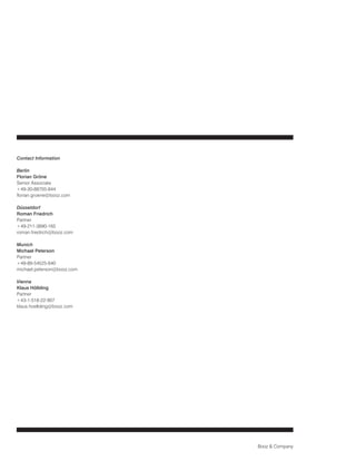 Contact Information

Berlin
Florian Gröne
Senior Associate
+49-30-88705-844
florian.groene@booz.com

Düsseldorf
Roman Friedrich
Partner
+49-211-3890-165
roman.friedrich@booz.com

Munich
Michael Peterson
Partner
+49-89-54525-640
michael.peterson@booz.com

Vienna
Klaus Hölbling
Partner
+43-1-518-22-907
klaus.hoelbling@booz.com




                            Booz & Company
 