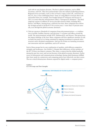 Growing Customer Sophistication




                                                                                                                    gnment
Strate
                                                          New Market Emergence

                                                      Distortions
                                                 Regulations

                                   each with its own business dynamic. The first is global companies, such as IBM,
                                   Accenture, and CSC. They have parlayed their scale into industry leadership positions.
                                   Regional service providers, such as Atos in France, Logica in the U.K., and Unisys in
                                   the U.S., face a more challenging future. Some are using M&A to increase their scale
                                    51%
                                   and market share; for example, Atos bought Siemens IT Solutions and Services in
                                   2011, to create what the announcement called a “European IT champion.” The third
                                   subgroup consists of offshore IT service providers based in India, including HCL,
                                                    36%
             32%                   Infosys, and Wipro. Starting from a relatively low base, these companies have shown
                                   the strongest growth of all the ICT 50 in recent years — more than 15 percent annu-
                                                                                    23%
                                   ally, even through the global economic downturn.

                                                                    13%                            12%
                                4. Telecom operators: Hundreds of companies bring telecommunications — a combina-
                      7%           tion of mobile, landline, Internet, and television — to homes and offices around the
                                   world. The most prominent include NTT, Telefónica/O2, and Verizon. This group faces
                                   the largest challenge of the four: Many companies still have significant amounts of cash
                   Unskilled      Skilled                                           Sales       Customer
                   Production      on hand, but much of it is being consumed by ongoing investments in network infra-
                                Production                                                        Service
                                   structure and in dividend commitments. And not all of them are funneling investment
                                   into innovation and new capabilities, such as IT services.

                                Each of these groups has its own combination of qualities, with different competitive
                                strengths and weaknesses. (See Exhibit 1.) Despite their differences, all the members of                  Guid

                                the ICT 50 have one thing in common: They share a context that has shifted markedly                       11.0
                                during the past few years, and not just because of the global economic downturn. Earlier
                                                                                                                                          aölkd
                                waves of information and communications technology, during which businesses fulfilled
                                their basic needs for connectivity and computing power, have effectively run their course.
                                                                                                                                          32.8
                                The two critical infrastructure elements required for digital media — computer power
                                                                                                                                           30.

                                Exhibit 1
                                ICT 50 Groups and Their Strengths                                                                          TAB

                                                                                                                                          A4 fo
                                                               DIMENSIONAL PERFORMANCE BY PLAYER CLUSTER
                                                                                                                                          - wid
                                                                                                                                          - wid
                                                                       1
                                                            Financial Performance                                                         Lette
                                                                                                                                          - wid
                                                                                                                                          - wid


                                                                                                                                          Lines
                                                                                                                                          Lines

                                                                                                Hardware and Infrastructure Companies
                                                                                                                                          Note
                                                                                                Telecom Operators                         Plea
                                    3                                                   2                                                 othe
                                 Sales &                                            Portfolio                                             file.
                                                                                    Strength    IT Service Providers                      Thes
                                 Delivery

                                                                                                Software and Internet Companies           App




                                                                          4
                                                                      Innovation


                                Source: Booz & Company ICT 50 study




         4                                                                                                               Booz & Company
 