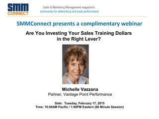 Michelle Vazzana
Partner, Vantage Point Performance
Date: Tuesday, February 17, 2015
Time: 10:00AM Pacific / 1:00PM Eastern (60 Minute Session)
Are You Investing Your Sales Training Dollars
in the Right Lever?
SMMConnect presents a complimentary webinar
 