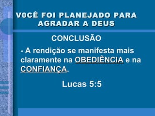 V0CÊ FOI PLANEJADO PARA AGRADAR A DEUS CONCLUSÃO - A rendição se manifesta mais claramente na  OBEDIÊNCIA  e na  CONFIANÇA . Lucas 5:5 