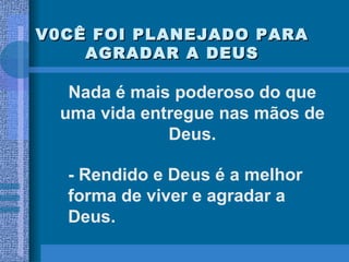 V0CÊ FOI PLANEJADO PARA AGRADAR A DEUS Nada é mais poderoso do que uma vida entregue nas mãos de Deus. - Rendido e Deus é a melhor forma de viver e agradar a Deus. 