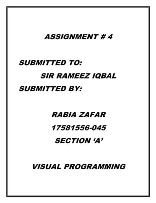 ASSIGNMENT # 4
SUBMITTED TO:
SIR RAMEEZ IQBAL
SUBMITTED BY:
RABIA ZAFAR
17581556-045
SECTION ‘A’
VISUAL PROGRAMMING
 