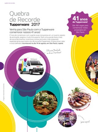 2
Venha para São Paulo com a Tupperware
comemorar nossos 41 anos!
É hora de comemorar com a gente suas conquistas em um evento repleto
de animação, alegria e muito entusiasmo. Será uma grande festa cheia
de reconhecimentos, incentivos e show exclusivo, tudo preparado
especialmente para todos nós, #LoucosPorTupperware. A festa já tem data
e local definidos. Acontecerá no dia 14 de agosto, em São Paulo, capital.
Imagensmeramenteilustrativas.
41anos
de Tupperware!
São 160 vagas para
comemorar nosso
aniversário em
São Paulo
ORecrutaMóvelpode
serdasuaDistribuição!
Jantarespecial
quebra de recordes
 